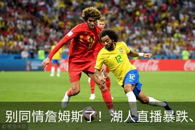 别同情詹姆斯了！湖人直播暴跌、市值缩水？王朝崩塌只是资本骗局