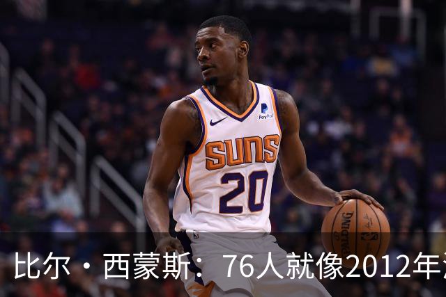 比尔·西蒙斯：76人就像2012年湖人新F4 存在年龄伤病默契等变数