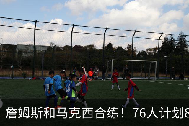詹姆斯和马克西合练！76人计划8月举行迷你训练营